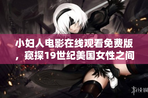 小婦人電影在線觀看免費(fèi)版，窺探19世紀(jì)美國女性之間情感糾葛與成長(zhǎng)歷程