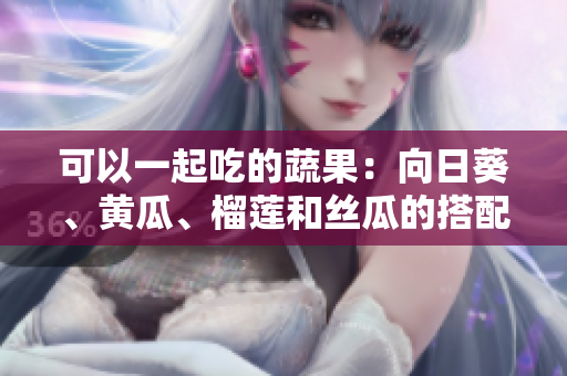 可以一起吃的蔬果：向日葵、黃瓜、榴蓮和絲瓜的搭配建議