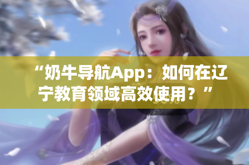 “奶牛導航App：如何在遼寧教育領(lǐng)域高效使用？”