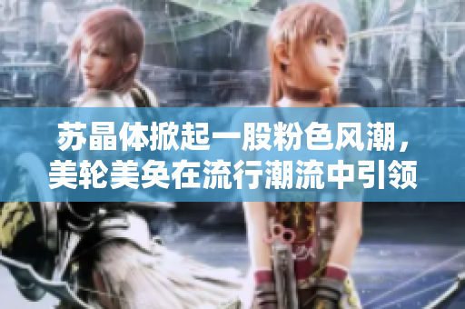 蘇晶體掀起一股粉色風潮，美輪美奐在流行潮流中引領(lǐng)風向