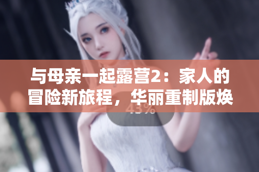 與母親一起露營(yíng)2：家人的冒險(xiǎn)新旅程，華麗重制版煥發(fā)活力