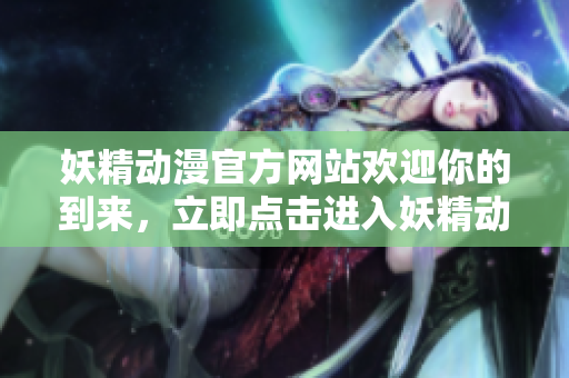 妖精動漫官方網(wǎng)站歡迎你的到來，立即點擊進入妖精動漫官方登錄頁面，暢享精彩動漫世界