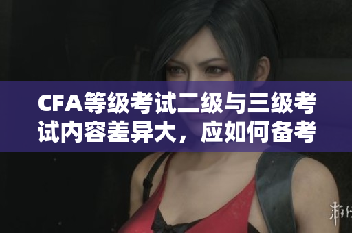 CFA等級考試二級與三級考試內(nèi)容差異大，應(yīng)如何備考？