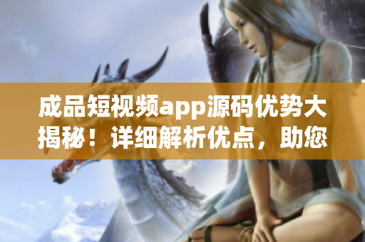 成品短視頻app源碼優(yōu)勢大揭秘！詳細解析優(yōu)點，助您洞察行業(yè)前沿
