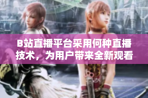B站直播平臺采用何種直播技術(shù)，為用戶帶來全新觀看體驗
