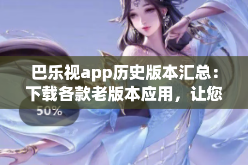 巴樂視app歷史版本匯總：下載各款老版本應(yīng)用，讓您輕松找回曾經(jīng)的使用體驗