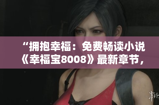 “擁抱幸福：免費暢讀小說《幸福寶8008》最新章節(jié)，情感溫暖感動人心”