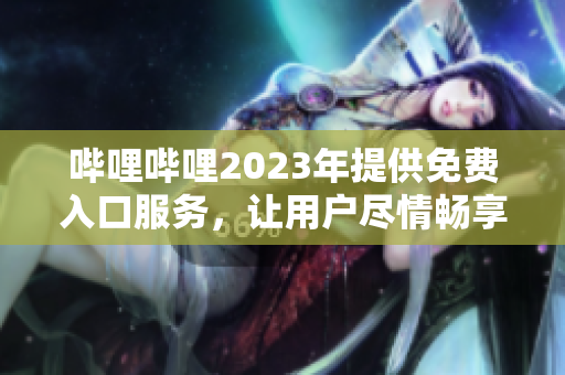 嗶哩嗶哩2023年提供免費入口服務(wù)，讓用戶盡情暢享優(yōu)質(zhì)內(nèi)容