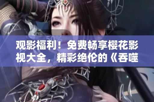 觀影福利！免費(fèi)暢享櫻花影視大全，精彩絕倫的《吞噬星空》等你來(lái)追。