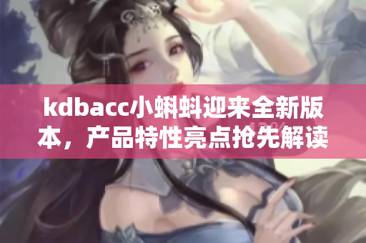kdbacc小蝌蚪迎來全新版本，產(chǎn)品特性亮點搶先解讀