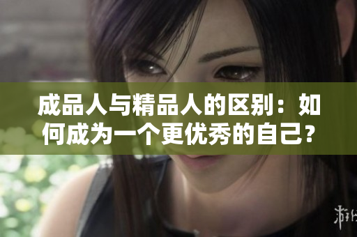 成品人與精品人的區(qū)別：如何成為一個(gè)更優(yōu)秀的自己？