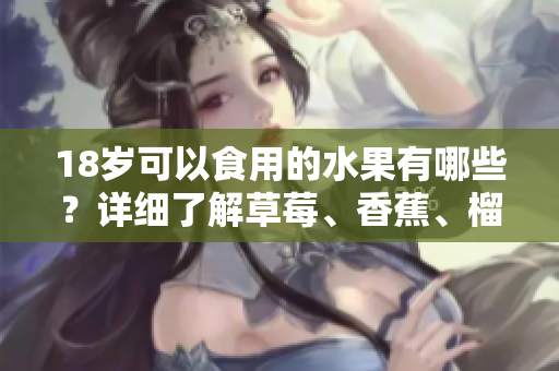 18歲可以食用的水果有哪些？詳細了解草莓、香蕉、榴蓮和絲瓜！