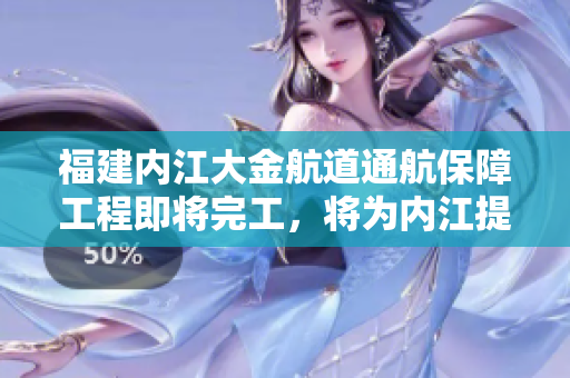 福建內(nèi)江大金航道通航保障工程即將完工，將為內(nèi)江提供更便利的航行條件