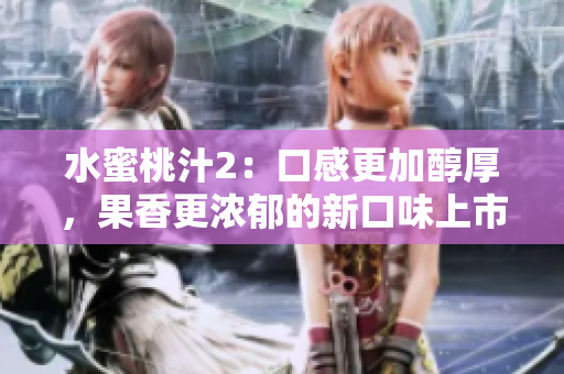 水蜜桃汁2：口感更加醇厚，果香更濃郁的新口味上市，讓你的夏日更加清爽愉悅