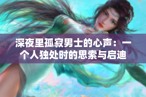 深夜里孤寂男士的心聲：一個人獨(dú)處時的思索與啟迪