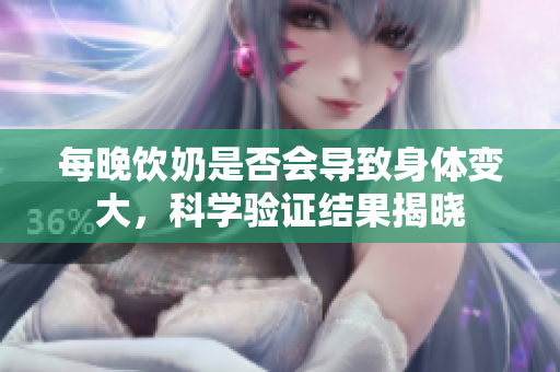 每晚飲奶是否會(huì)導(dǎo)致身體變大，科學(xué)驗(yàn)證結(jié)果揭曉