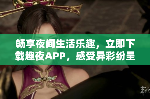 暢享夜間生活樂趣，立即下載趣夜APP，感受異彩紛呈的夜晚世界