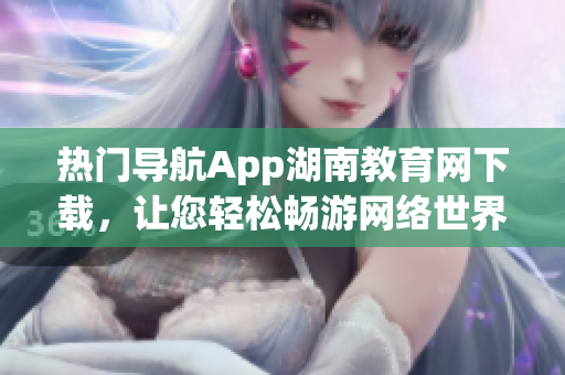 熱門導(dǎo)航App湖南教育網(wǎng)下載，讓您輕松暢游網(wǎng)絡(luò)世界