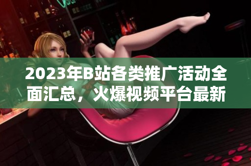 2023年B站各類推廣活動全面匯總，火爆視頻平臺最新推廣大全