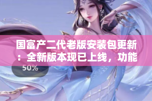 國(guó)富產(chǎn)二代老版安裝包更新：全新版本現(xiàn)已上線，功能更強(qiáng)大！