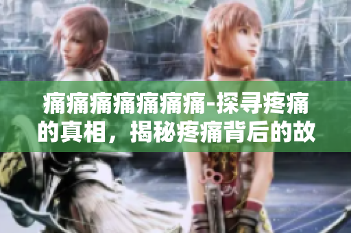 痛痛痛痛痛痛痛-探尋疼痛的真相，揭秘疼痛背后的故事