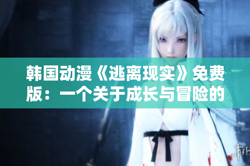 韓國動(dòng)漫《逃離現(xiàn)實(shí)》免費(fèi)版：一個(gè)關(guān)于成長與冒險(xiǎn)的心靈之旅