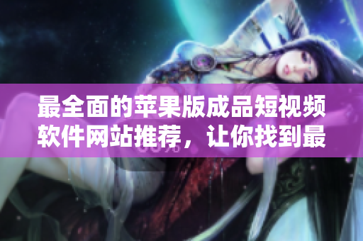 最全面的蘋果版成品短視頻軟件網(wǎng)站推薦，讓你找到最適合你的短視頻編輯工具
