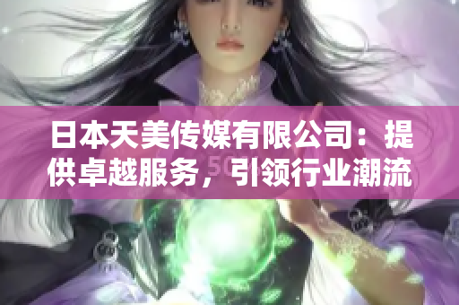 日本天美傳媒有限公司：提供卓越服務(wù)，引領(lǐng)行業(yè)潮流