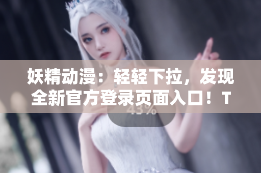 妖精動(dòng)漫：輕輕下拉，發(fā)現(xiàn)全新官方登錄頁(yè)面入口！Ta們的世界觸手可及