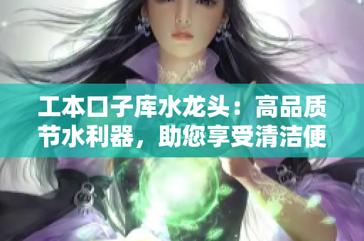 工本口子庫(kù)水龍頭：高品質(zhì)節(jié)水利器，助您享受清潔便利