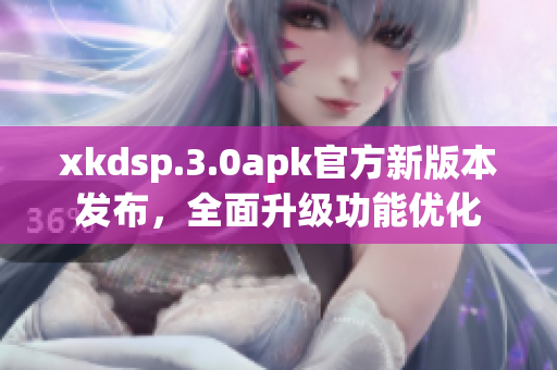 xkdsp.3.0apk官方新版本發(fā)布，全面升級功能優(yōu)化