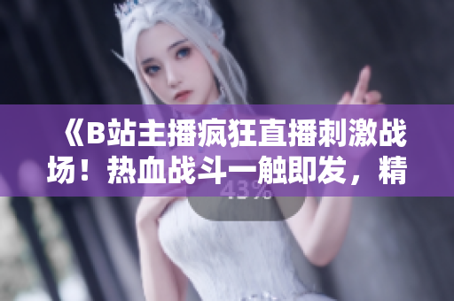 《B站主播瘋狂直播刺激戰(zhàn)場！熱血戰(zhàn)斗一觸即發(fā)，精彩不容錯過！》