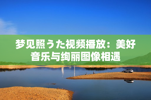 夢(mèng)見(jiàn)照うた視頻播放：美好音樂(lè)與絢麗圖像相遇