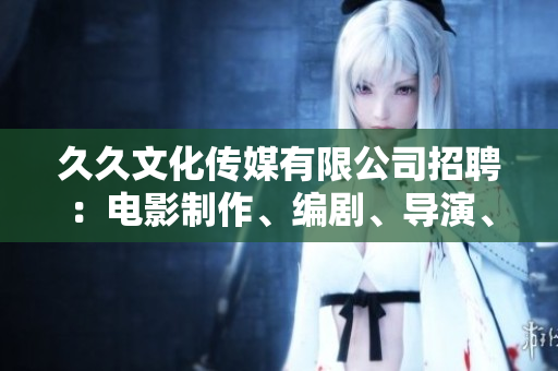 久久文化傳媒有限公司招聘：電影制作、編劇、導(dǎo)演、攝影師、剪輯師等多個(gè)職位等你來！