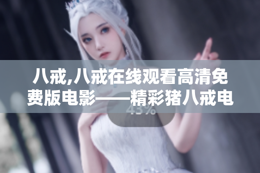 八戒,八戒在線觀看高清免費(fèi)版電影——精彩豬八戒電影在線觀看免費(fèi)版，全高清無(wú)廣告！