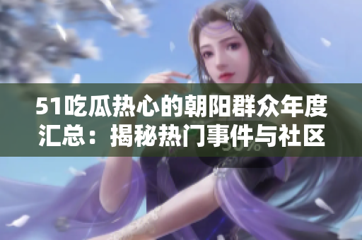 51吃瓜熱心的朝陽(yáng)群眾年度匯總：揭秘?zé)衢T事件與社區(qū)見(jiàn)聞