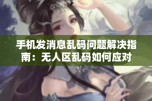 手機(jī)發(fā)消息亂碼問(wèn)題解決指南：無(wú)人區(qū)亂碼如何應(yīng)對(duì)