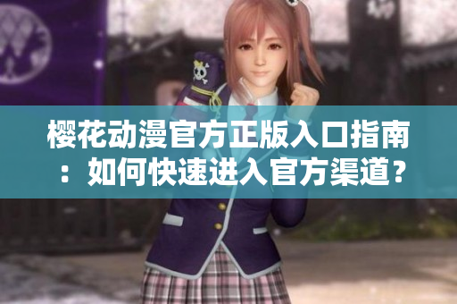 櫻花動(dòng)漫官方正版入口指南：如何快速進(jìn)入官方渠道？