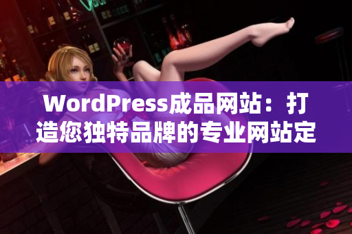 WordPress成品網(wǎng)站：打造您獨(dú)特品牌的專(zhuān)業(yè)網(wǎng)站定制服務(wù)
