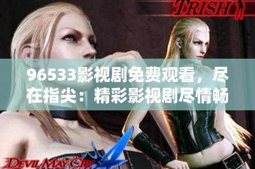 96533影視劇免費觀看，盡在指尖：精彩影視劇盡情暢享