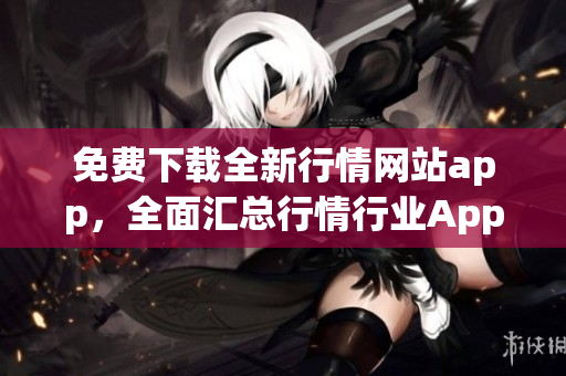 免費下載全新行情網(wǎng)站app，全面匯總行情行業(yè)App資源