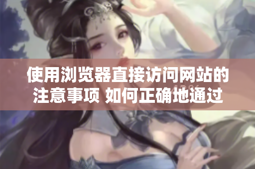 使用瀏覽器直接訪問網(wǎng)站的注意事項(xiàng) 如何正確地通過瀏覽器直接進(jìn)入網(wǎng)站，避免常見的錯(cuò)誤？