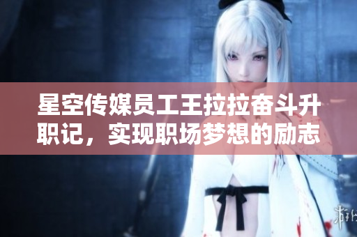 星空傳媒員工王拉拉奮斗升職記，實(shí)現(xiàn)職場(chǎng)夢(mèng)想的勵(lì)志故事