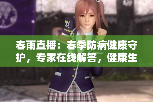 春雨直播：春季防病健康守護，專家在線解答，健康生活有問必答