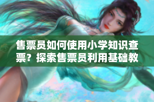 售票員如何使用小學(xué)知識(shí)查票？探索售票員利用基礎(chǔ)教育知識(shí)進(jìn)行查票方法