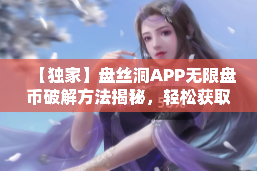 【獨(dú)家】盤絲洞APP無限盤幣破解方法揭秘，輕松獲取海量資源！