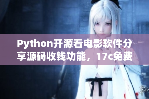 Python開源看電影軟件分享源碼收錢功能，17c免費獲取