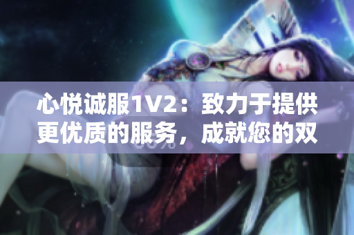 心悅誠(chéng)服1V2：致力于提供更優(yōu)質(zhì)的服務(wù)，成就您的雙倍滿意