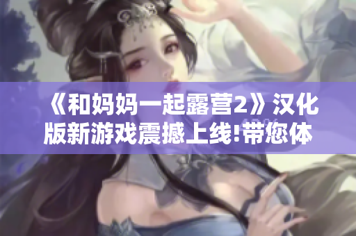 《和媽媽一起露營(yíng)2》漢化版新游戲震撼上線!帶您體驗(yàn)全新樂趣!