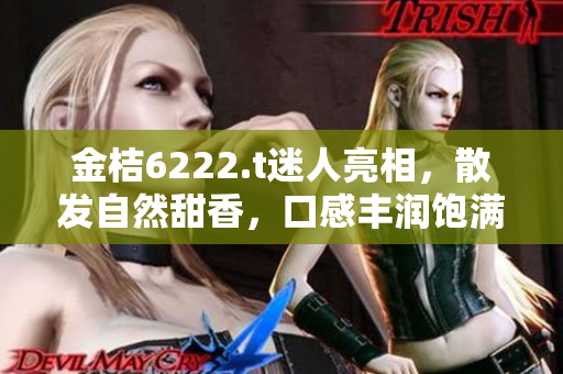 金桔6222.t迷人亮相，散發(fā)自然甜香，口感豐潤(rùn)飽滿